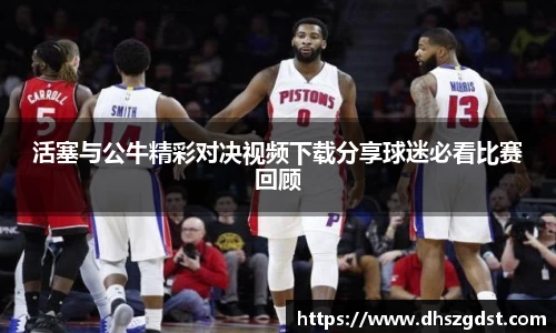 活塞与公牛精彩对决视频下载分享球迷必看比赛回顾