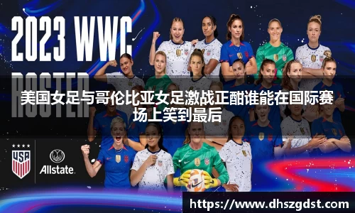 美国女足与哥伦比亚女足激战正酣谁能在国际赛场上笑到最后