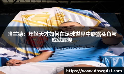 哈兰德：年轻天才如何在足球世界中崭露头角与成就辉煌